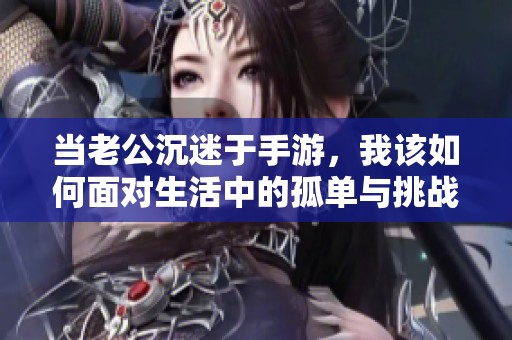 当老公沉迷于手游，我该如何面对生活中的孤单与挑战
