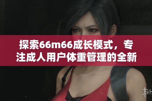 探索66m66成长模式，专注成人用户体重管理的全新视频解读
