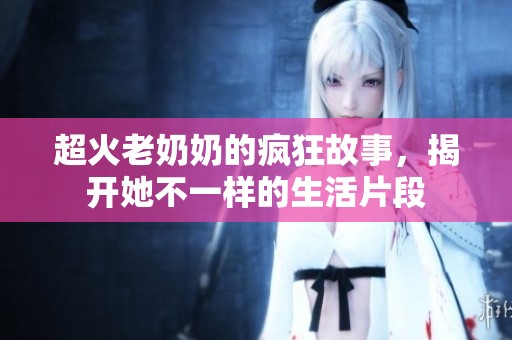 超火老奶奶的疯狂故事，揭开她不一样的生活片段