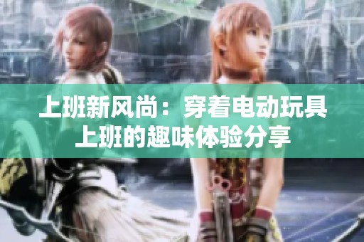上班新风尚：穿着电动玩具上班的趣味体验分享