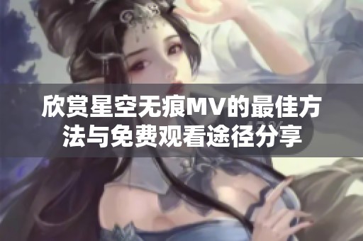 欣赏星空无痕MV的最佳方法与免费观看途径分享