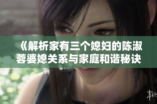 《解析家有三个媳妇的陈淑蓉婆媳关系与家庭和谐秘诀》