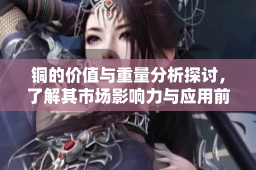 铜的价值与重量分析探讨，了解其市场影响力与应用前景