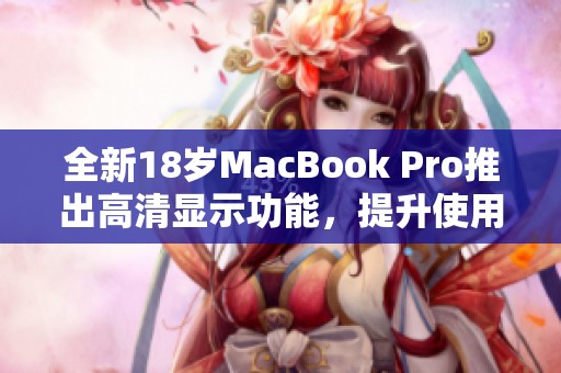 全新18岁MacBook Pro推出高清显示功能，提升使用体验