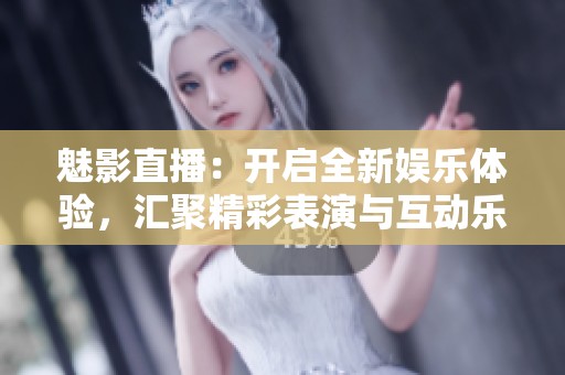 魅影直播：开启全新娱乐体验，汇聚精彩表演与互动乐趣