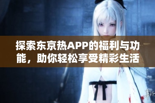 探索东京热APP的福利与功能，助你轻松享受精彩生活