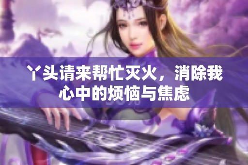 丫头请来帮忙灭火，消除我心中的烦恼与焦虑