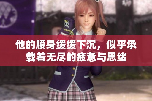 他的腰身缓缓下沉，似乎承载着无尽的疲惫与思绪