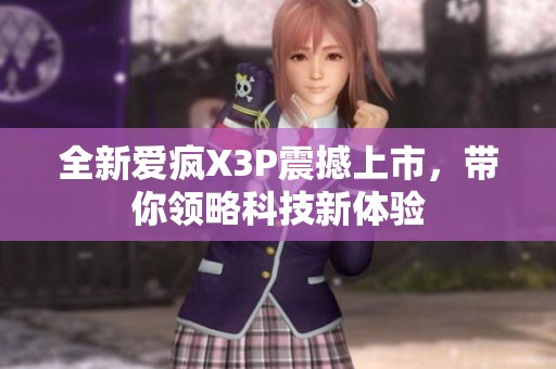 全新爱疯X3P震撼上市，带你领略科技新体验