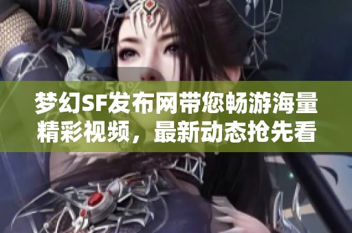 梦幻SF发布网带您畅游海量精彩视频，最新动态抢先看！