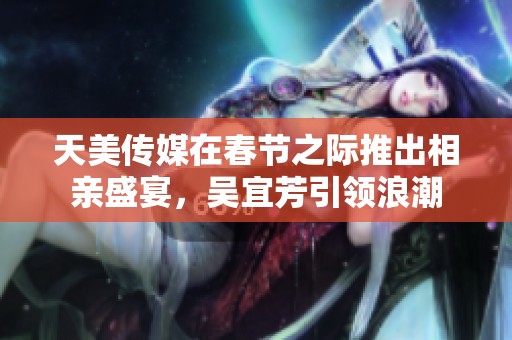 天美传媒在春节之际推出相亲盛宴，吴宜芳引领浪潮