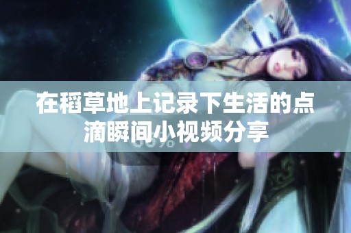 在稻草地上记录下生活的点滴瞬间小视频分享