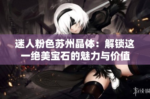 迷人粉色苏州晶体：解锁这一绝美宝石的魅力与价值