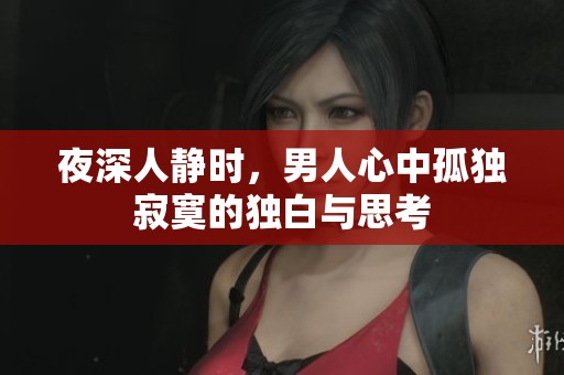 夜深人静时，男人心中孤独寂寞的独白与思考