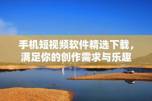 手机短视频软件精选下载，满足你的创作需求与乐趣
