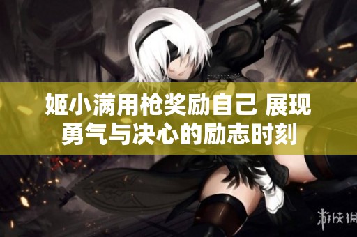 姬小满用枪奖励自己 展现勇气与决心的励志时刻