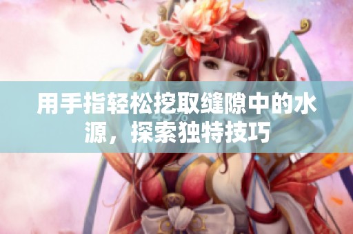 用手指轻松挖取缝隙中的水源，探索独特技巧
