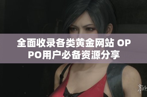 全面收录各类黄金网站 OPPO用户必备资源分享