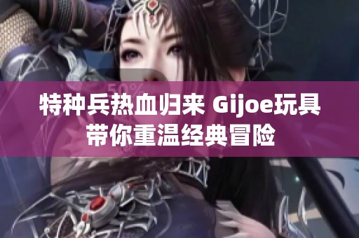 特种兵热血归来 Gijoe玩具带你重温经典冒险