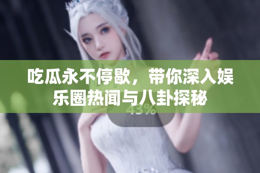 吃瓜永不停歇，带你深入娱乐圈热闻与八卦探秘