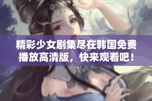精彩少女剧集尽在韩国免费播放高清版，快来观看吧！