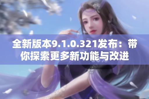 全新版本9.1.0.321发布：带你探索更多新功能与改进