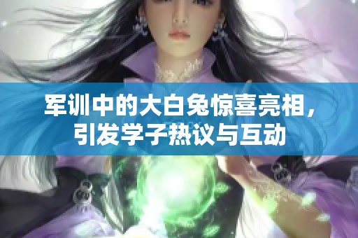 军训中的大白兔惊喜亮相，引发学子热议与互动