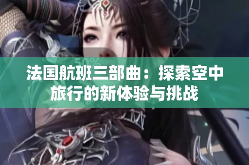 法国航班三部曲：探索空中旅行的新体验与挑战