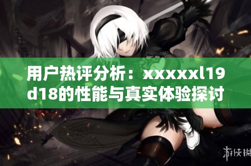 用户热评分析：xxxxxl19d18的性能与真实体验探讨