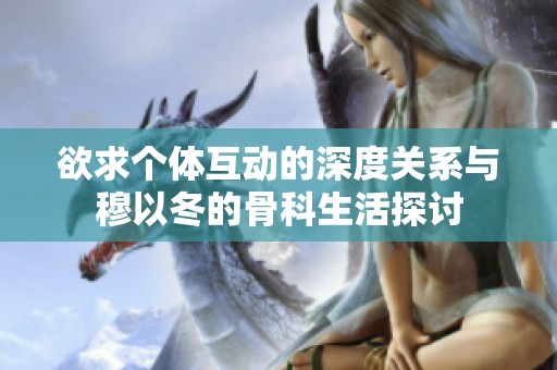 欲求个体互动的深度关系与穆以冬的骨科生活探讨