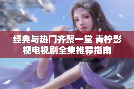 经典与热门齐聚一堂 青柠影视电视剧全集推荐指南