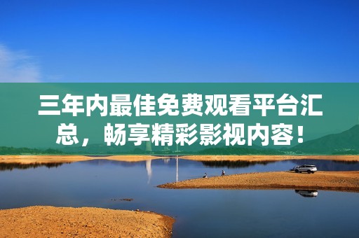 三年内最佳免费观看平台汇总，畅享精彩影视内容！