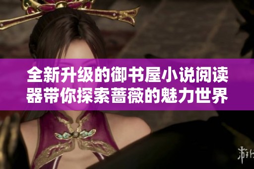 全新升级的御书屋小说阅读器带你探索蔷薇的魅力世界