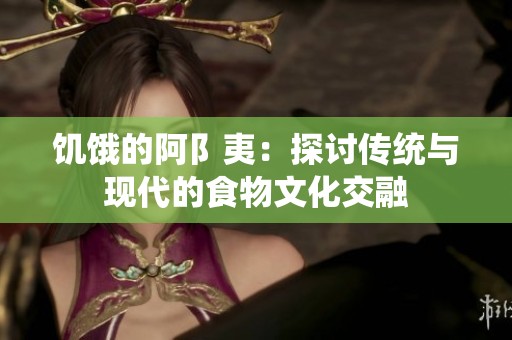 饥饿的阿阝夷：探讨传统与现代的食物文化交融