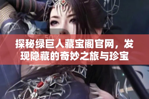 探秘绿巨人藏宝阁官网，发现隐藏的奇妙之旅与珍宝