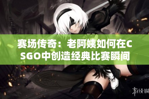 赛场传奇：老阿姨如何在CSGO中创造经典比赛瞬间