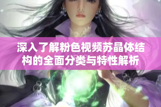 深入了解粉色视频苏晶体结构的全面分类与特性解析