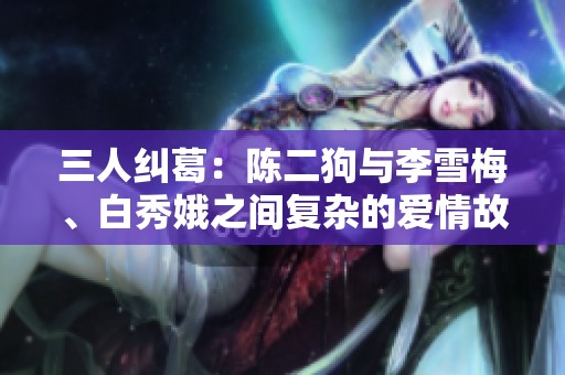 三人纠葛：陈二狗与李雪梅、白秀娥之间复杂的爱情故事