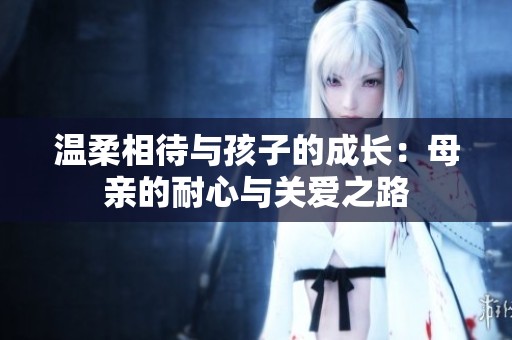 温柔相待与孩子的成长：母亲的耐心与关爱之路
