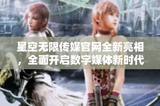 星空无限传媒官网全新亮相，全面开启数字媒体新时代