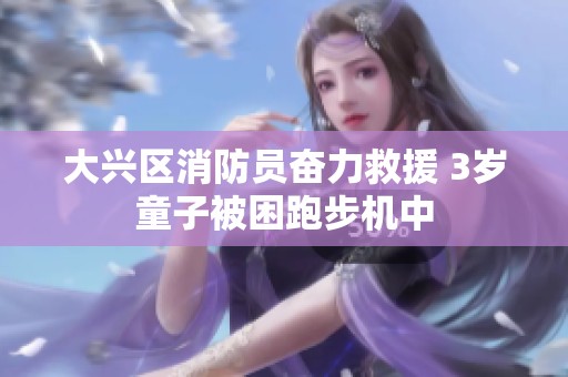 大兴区消防员奋力救援 3岁童子被困跑步机中