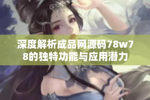 深度解析成品网源码78w78的独特功能与应用潜力