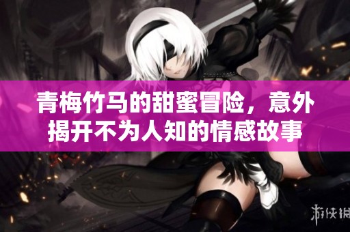 青梅竹马的甜蜜冒险，意外揭开不为人知的情感故事