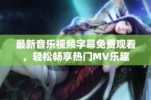 最新音乐视频字幕免费观看，轻松畅享热门MV乐趣