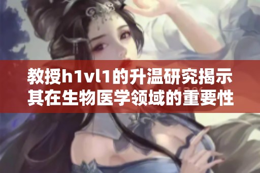 教授h1vl1的升温研究揭示其在生物医学领域的重要性