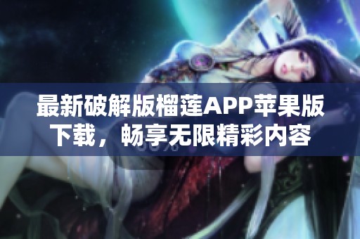 最新破解版榴莲APP苹果版下载，畅享无限精彩内容