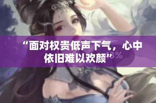 “面对权贵低声下气，心中依旧难以欢颜”