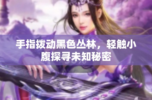 手指拨动黑色丛林，轻触小腹探寻未知秘密