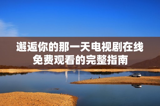 邂逅你的那一天电视剧在线免费观看的完整指南