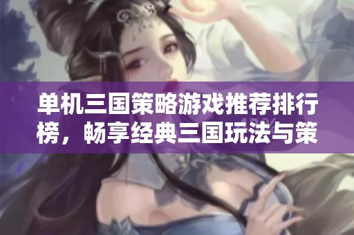 单机三国策略游戏推荐排行榜，畅享经典三国玩法与策略乐趣